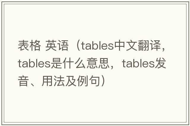 表格 英語(yǔ)（tables中文翻譯，tables是什么意思，tables發(fā)音、用法及例句）