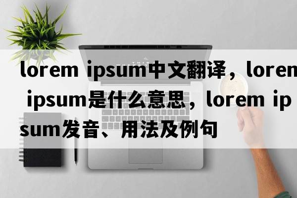 lorem ipsum中文翻譯，lorem ipsum是什么意思，lorem ipsum發(fā)音、用法及例句