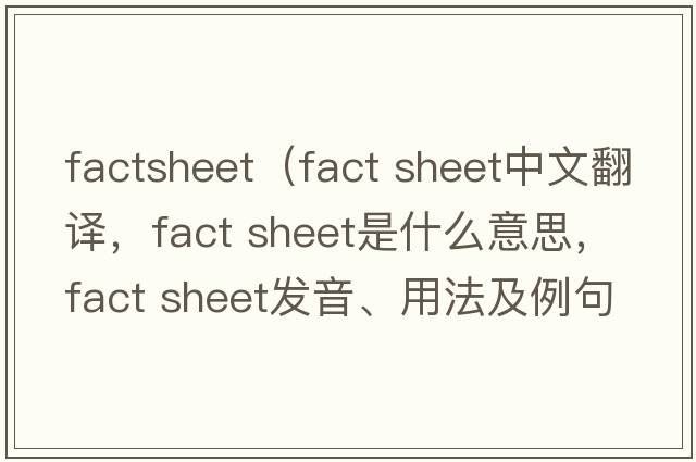 factsheet（fact sheet中文翻譯，fact sheet是什么意思，fact sheet發(fā)音、用法及例句）
