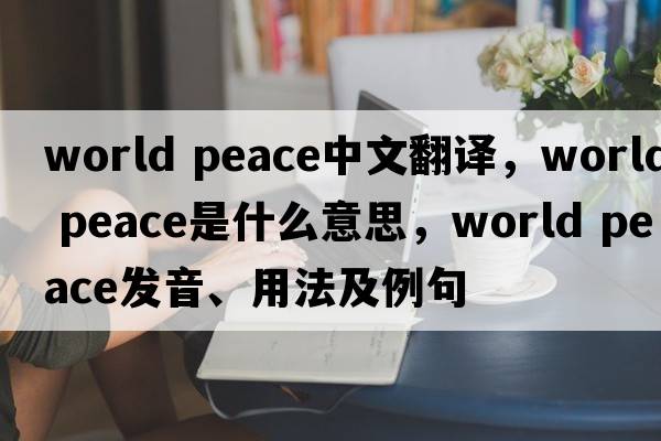 world peace中文翻譯，world peace是什么意思，world peace發(fā)音、用法及例句