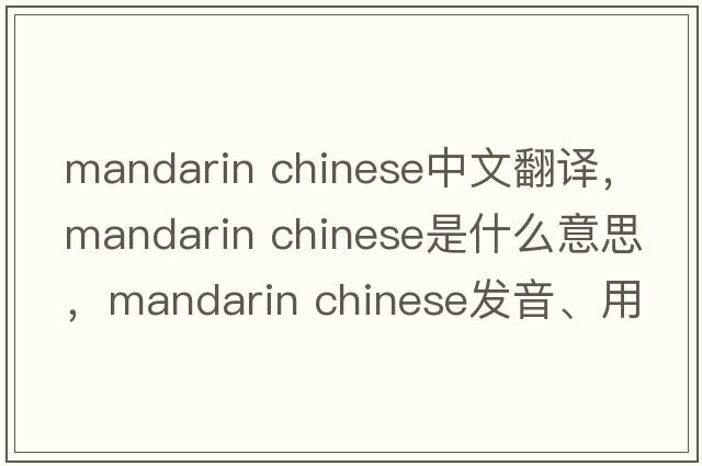 mandarin chinese中文翻譯，mandarin chinese是什么意思，mandarin chinese發(fā)音、用法及例句