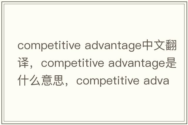 competitive advantage中文翻譯，competitive advantage是什么意思，competitive advantage發(fā)音、用法及例句