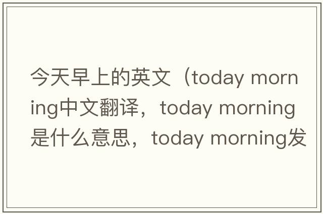 今天早上的英文（today morning中文翻譯，today morning是什么意思，today morning發(fā)音、用法及例句）