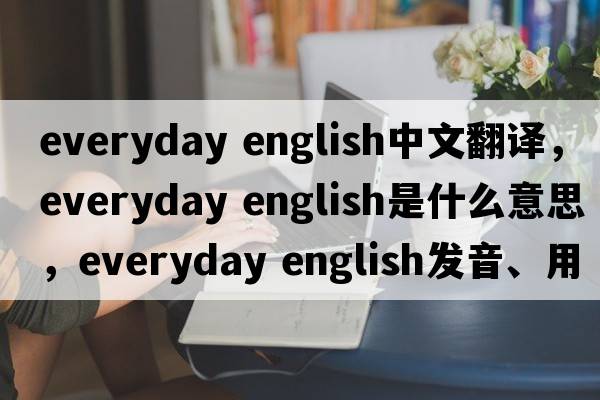everyday english中文翻譯，everyday english是什么意思，everyday english發(fā)音、用法及例句