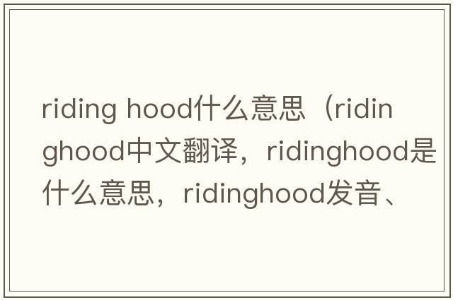 riding hood什么意思（ridinghood中文翻譯，ridinghood是什么意思，ridinghood發(fā)音、用法及例句）
