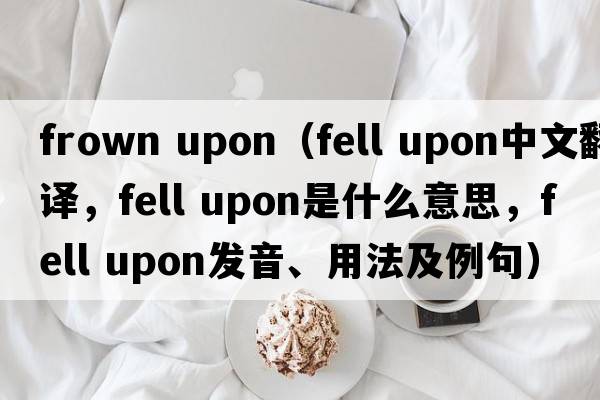 frown upon（fell upon中文翻譯，fell upon是什么意思，fell upon發(fā)音、用法及例句）