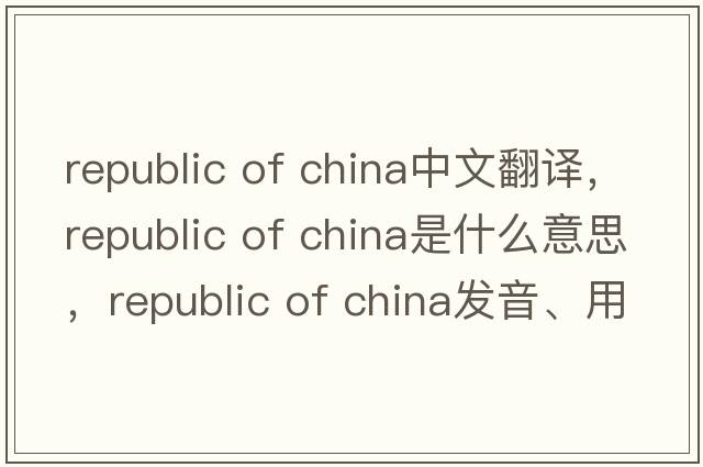republic of china中文翻譯，republic of china是什么意思，republic of china發(fā)音、用法及例句