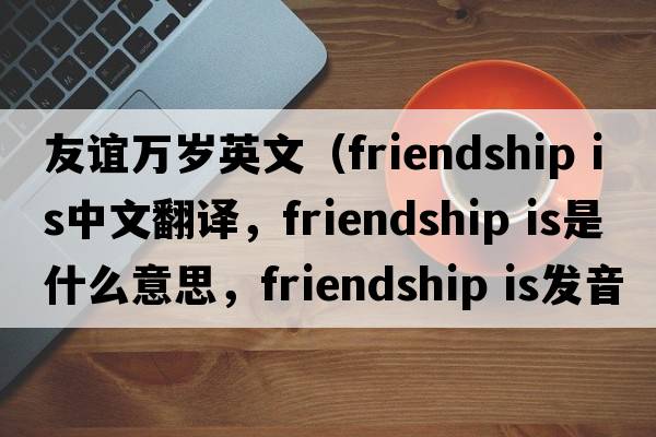 友誼萬歲英文（friendship is中文翻譯，friendship is是什么意思，friendship is發(fā)音、用法及例句）