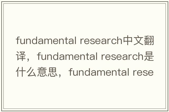 fundamental research中文翻譯，fundamental research是什么意思，fundamental research發(fā)音、用法及例句