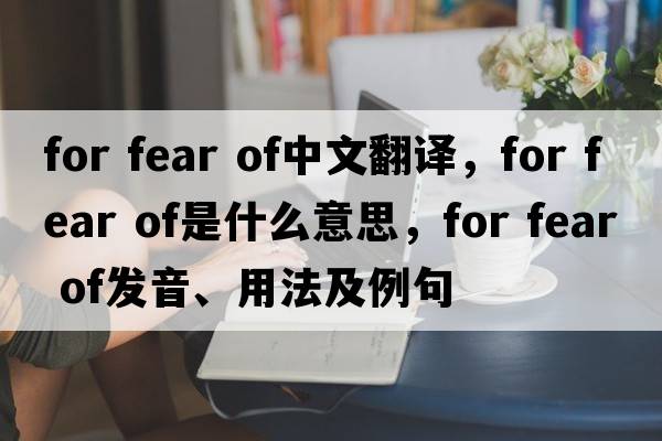 for fear of中文翻譯，for fear of是什么意思，for fear of發(fā)音、用法及例句