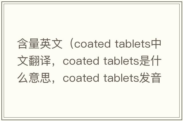 含量英文（coated tablets中文翻譯，coated tablets是什么意思，coated tablets發(fā)音、用法及例句）