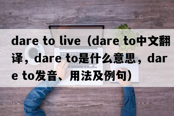 dare to live（dare to中文翻譯，dare to是什么意思，dare to發(fā)音、用法及例句）