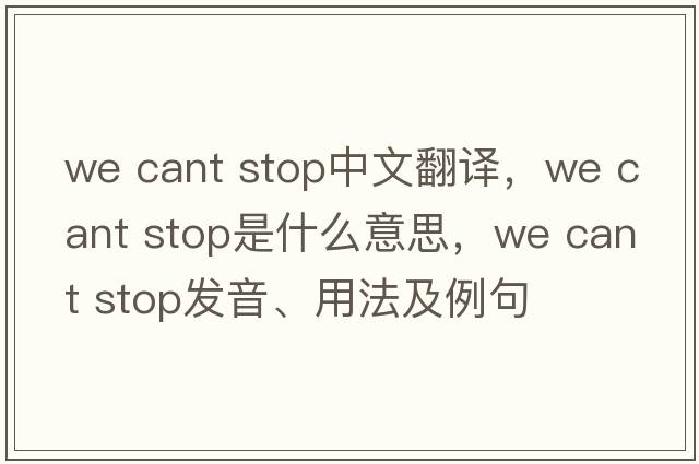 we cant stop中文翻譯，we cant stop是什么意思，we cant stop發(fā)音、用法及例句