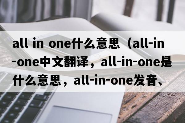 all in one什么意思（all-in-one中文翻譯，all-in-one是什么意思，all-in-one發(fā)音、用法及例句）