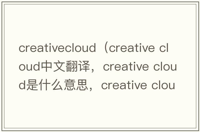 creativecloud（creative cloud中文翻譯，creative cloud是什么意思，creative cloud發(fā)音、用法及例句）