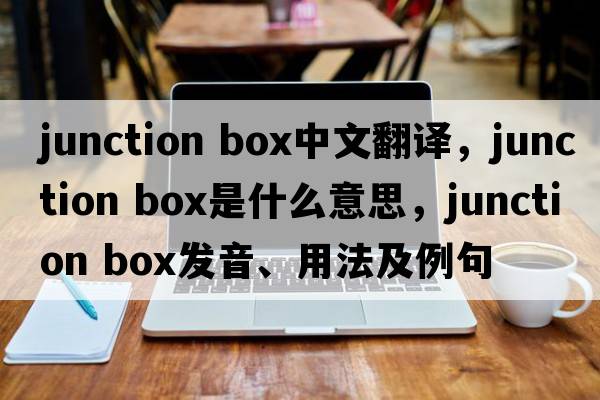 junction box中文翻譯，junction box是什么意思，junction box發(fā)音、用法及例句