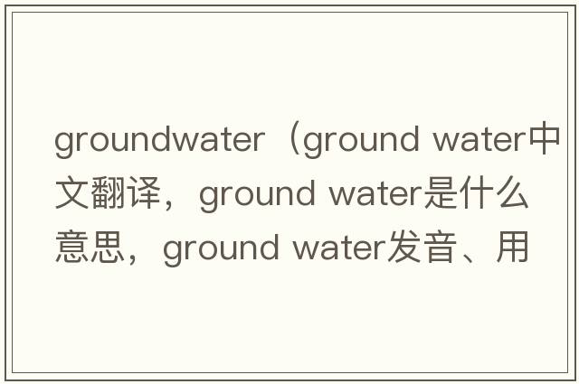 groundwater（ground water中文翻譯，ground water是什么意思，ground water發(fā)音、用法及例句）