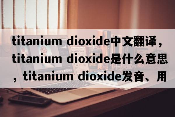 titanium dioxide中文翻譯，titanium dioxide是什么意思，titanium dioxide發(fā)音、用法及例句