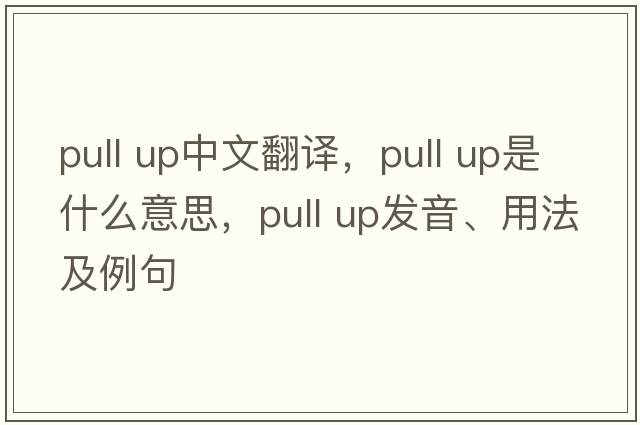 pull up中文翻譯，pull up是什么意思，pull up發(fā)音、用法及例句