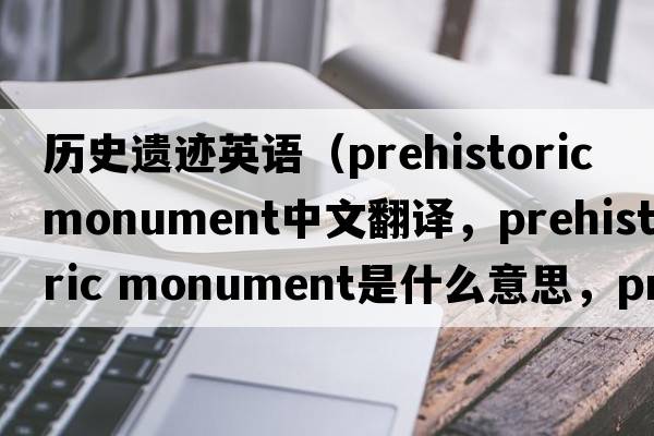 歷史遺跡英語(yǔ)（prehistoric monument中文翻譯，prehistoric monument是什么意思，prehistoric monument發(fā)音、用法及例句）