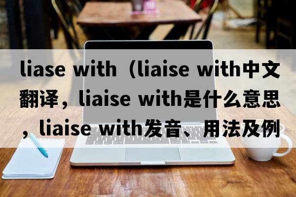 liase with（liaise with中文翻譯，liaise with是什么意思，liaise with發(fā)音、用法及例句）