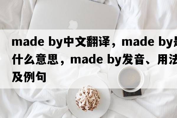 made by中文翻譯，made by是什么意思，made by發(fā)音、用法及例句