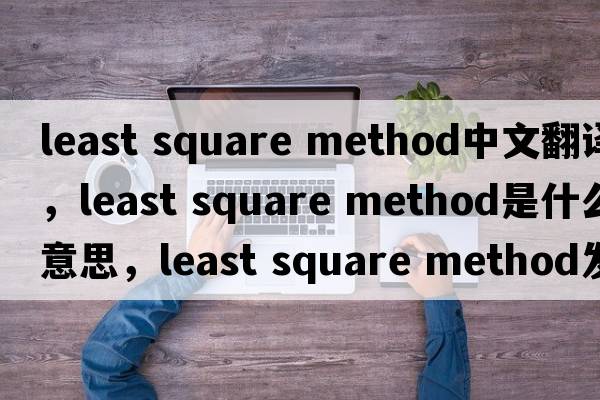 least square method中文翻譯，least square method是什么意思，least square method發(fā)音、用法及例句