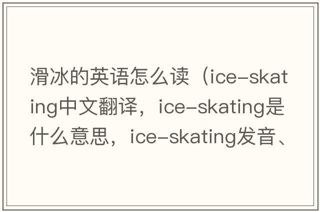 滑冰的英語(yǔ)怎么讀（ice-skating中文翻譯，ice-skating是什么意思，ice-skating發(fā)音、用法及例句）