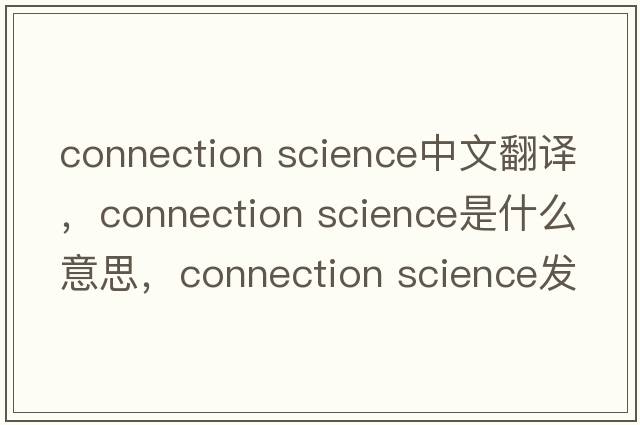 connection science中文翻譯，connection science是什么意思，connection science發(fā)音、用法及例句