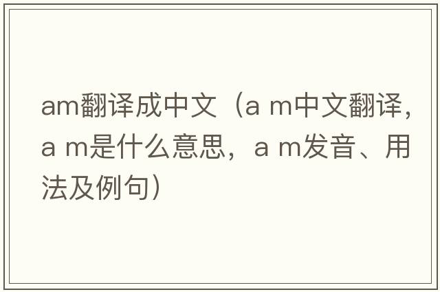 am翻譯成中文（a m中文翻譯，a m是什么意思，a m發(fā)音、用法及例句）