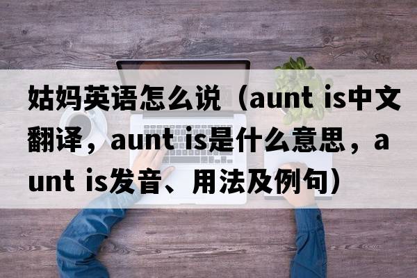 姑媽英語怎么說（aunt is中文翻譯，aunt is是什么意思，aunt is發(fā)音、用法及例句）