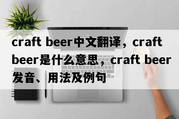 craft beer中文翻譯，craft beer是什么意思，craft beer發(fā)音、用法及例句