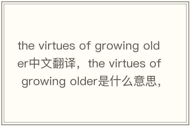 the virtues of growing older中文翻譯，the virtues of growing older是什么意思，the virtues of growing older發(fā)音、用法及例句