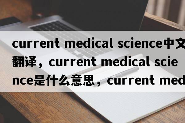 current medical science中文翻譯，current medical science是什么意思，current medical science發(fā)音、用法及例句
