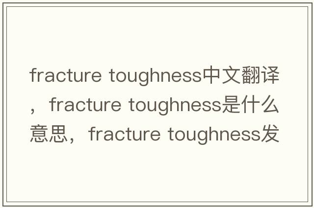 fracture toughness中文翻譯，fracture toughness是什么意思，fracture toughness發(fā)音、用法及例句