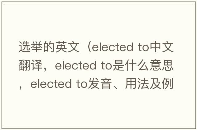 選舉的英文（elected to中文翻譯，elected to是什么意思，elected to發(fā)音、用法及例句）