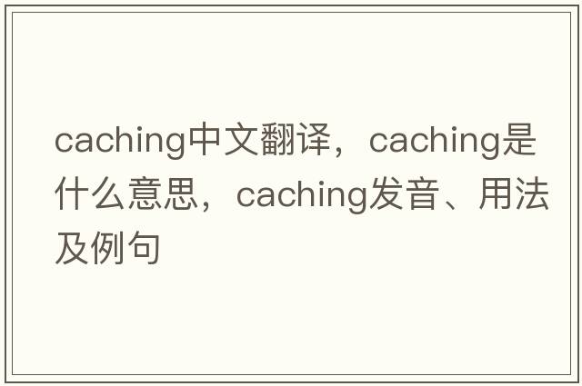 caching中文翻譯，caching是什么意思，caching發(fā)音、用法及例句