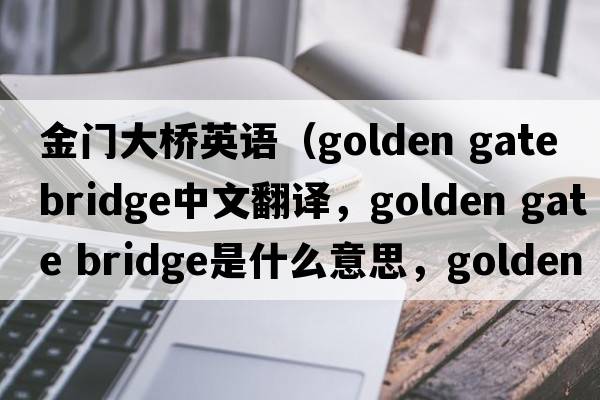金門大橋英語（golden gate bridge中文翻譯，golden gate bridge是什么意思，golden gate bridge發(fā)音、用法及例句）