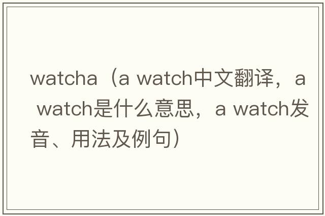 watcha（a watch中文翻譯，a watch是什么意思，a watch發(fā)音、用法及例句）