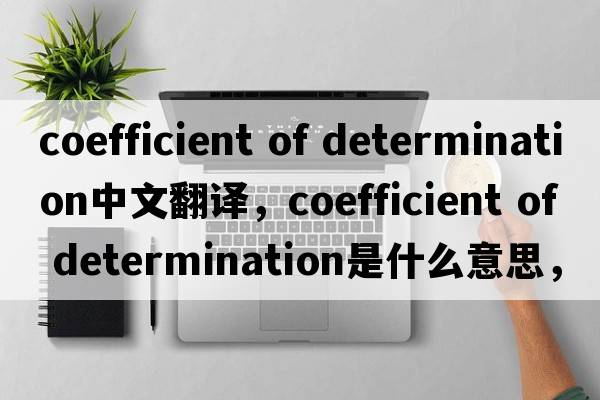 coefficient of determination中文翻譯，coefficient of determination是什么意思，coefficient of determination發(fā)音、用法