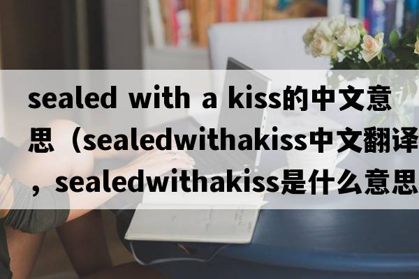 sealed with a kiss的中文意思（sealedwithakiss中文翻譯，sealedwithakiss是什么意思，sealedwithakiss發(fā)音、用法及例句）