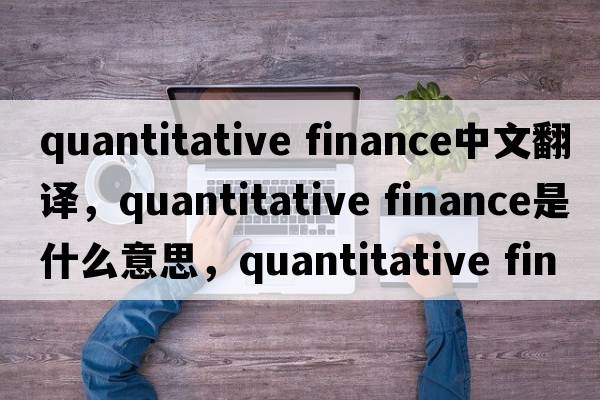 quantitative finance中文翻譯，quantitative finance是什么意思，quantitative finance發(fā)音、用法及例句
