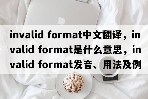 invalid format中文翻譯，invalid format是什么意思，invalid format發(fā)音、用法及例句
