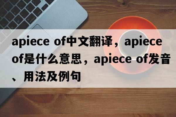 apiece of中文翻譯，apiece of是什么意思，apiece of發(fā)音、用法及例句