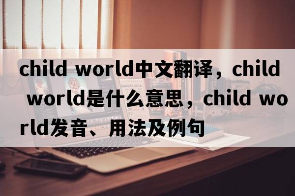 child world中文翻譯，child world是什么意思，child world發(fā)音、用法及例句