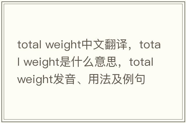 total weight中文翻譯，total weight是什么意思，total weight發(fā)音、用法及例句