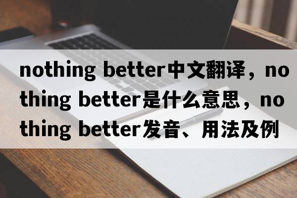 nothing better中文翻譯，nothing better是什么意思，nothing better發(fā)音、用法及例句