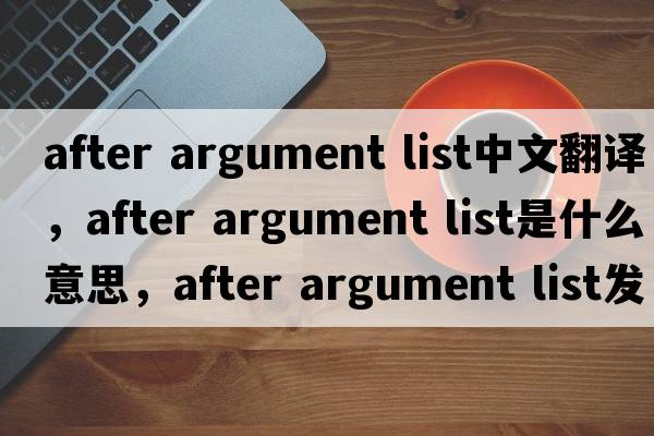 after argument list中文翻譯，after argument list是什么意思，after argument list發(fā)音、用法及例句