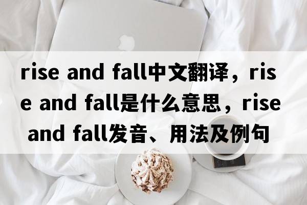 rise and fall中文翻譯，rise and fall是什么意思，rise and fall發(fā)音、用法及例句