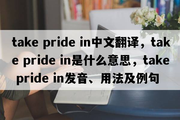 take pride in中文翻譯，take pride in是什么意思，take pride in發(fā)音、用法及例句